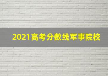 2021高考分数线军事院校