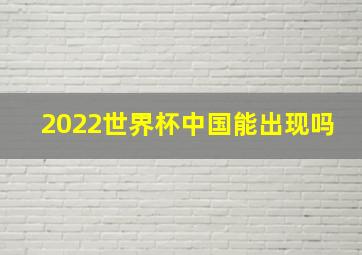 2022世界杯中国能出现吗