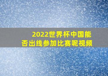 2022世界杯中国能否出线参加比赛呢视频