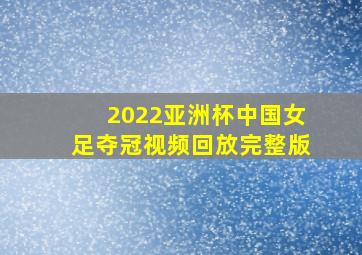 2022亚洲杯中国女足夺冠视频回放完整版