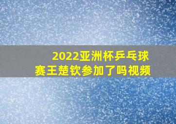 2022亚洲杯乒乓球赛王楚钦参加了吗视频