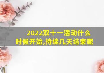 2022双十一活动什么时候开始,持续几天结束呢