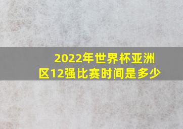 2022年世界杯亚洲区12强比赛时间是多少