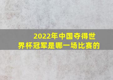 2022年中国夺得世界杯冠军是哪一场比赛的