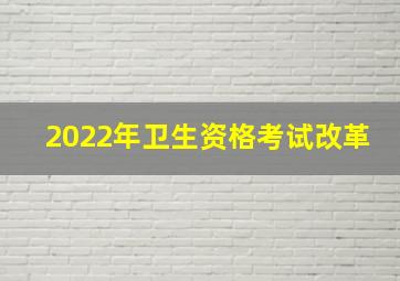 2022年卫生资格考试改革