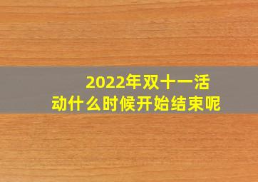 2022年双十一活动什么时候开始结束呢