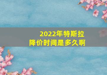 2022年特斯拉降价时间是多久啊