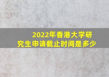 2022年香港大学研究生申请截止时间是多少