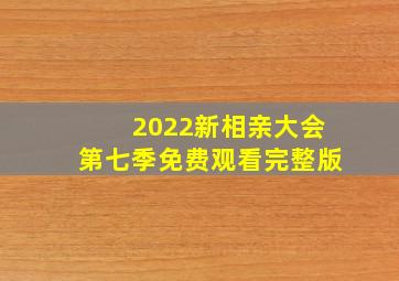 2022新相亲大会第七季免费观看完整版