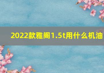 2022款雅阁1.5t用什么机油