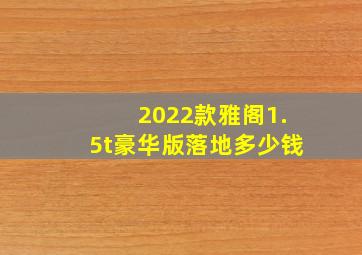 2022款雅阁1.5t豪华版落地多少钱