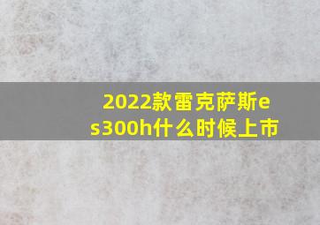 2022款雷克萨斯es300h什么时候上市