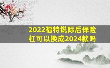 2022福特锐际后保险杠可以换成2024款吗