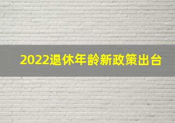 2022退休年龄新政策出台