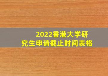 2022香港大学研究生申请截止时间表格