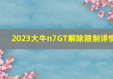 2023大牛n7GT解除限制详情