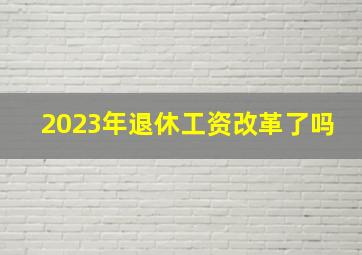 2023年退休工资改革了吗