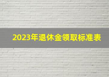 2023年退休金领取标准表