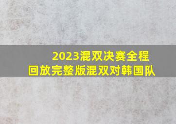 2023混双决赛全程回放完整版混双对韩国队