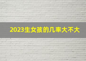 2023生女孩的几率大不大