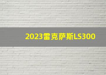 2023雷克萨斯LS300