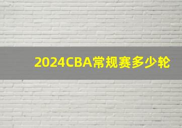 2024CBA常规赛多少轮