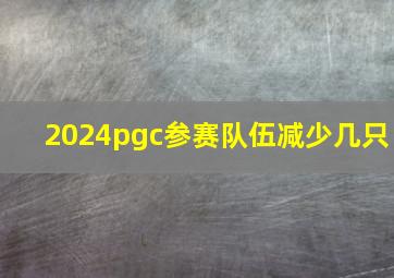 2024pgc参赛队伍减少几只