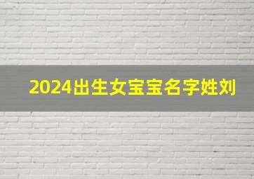 2024出生女宝宝名字姓刘