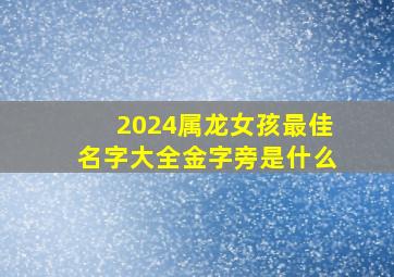 2024属龙女孩最佳名字大全金字旁是什么