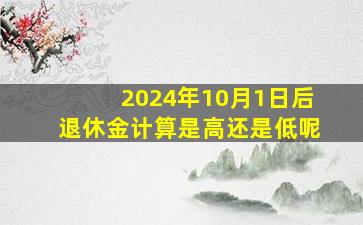 2024年10月1日后退休金计算是高还是低呢