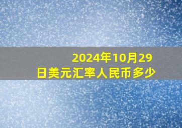 2024年10月29日美元汇率人民币多少