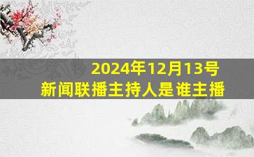 2024年12月13号新闻联播主持人是谁主播