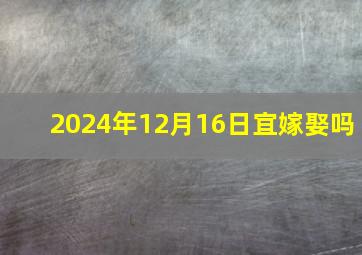 2024年12月16日宜嫁娶吗