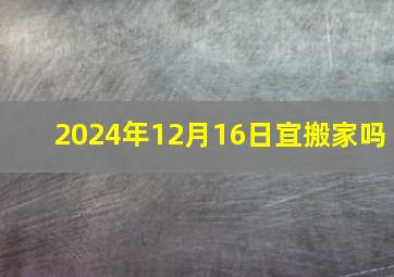 2024年12月16日宜搬家吗