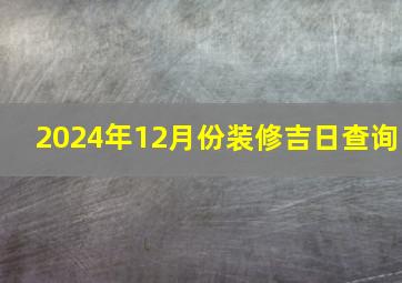 2024年12月份装修吉日查询