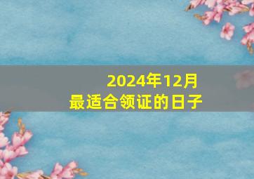 2024年12月最适合领证的日子