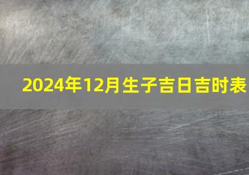 2024年12月生子吉日吉时表