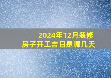 2024年12月装修房子开工吉日是哪几天