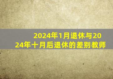 2024年1月退休与2024年十月后退休的差别教师