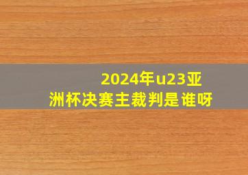 2024年u23亚洲杯决赛主裁判是谁呀