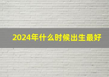 2024年什么时候出生最好