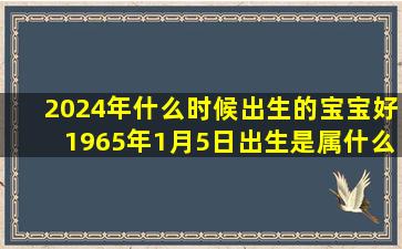 2024年什么时候出生的宝宝好1965年1月5日出生是属什么