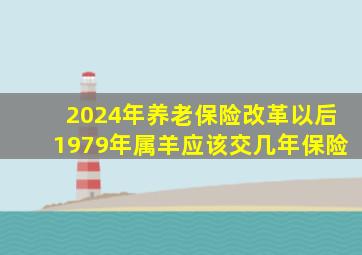 2024年养老保险改革以后1979年属羊应该交几年保险