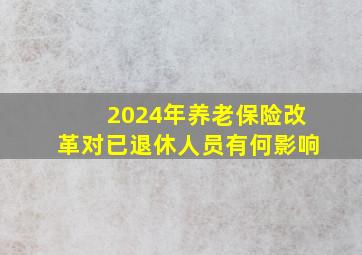 2024年养老保险改革对已退休人员有何影响