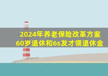 2024年养老保险改革方案60岁退休和6s发才领退休金