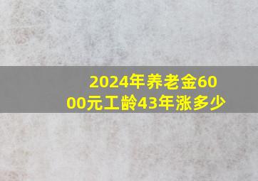 2024年养老金6000元工龄43年涨多少