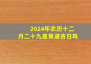 2024年农历十二月二十九是黄道吉日吗