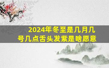 2024年冬至是几月几号几点舌头发紫是啥愿意