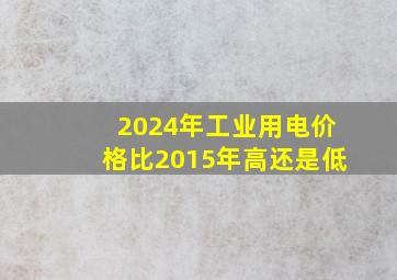 2024年工业用电价格比2015年高还是低