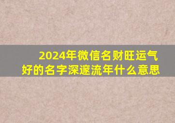 2024年微信名财旺运气好的名字深邃流年什么意思